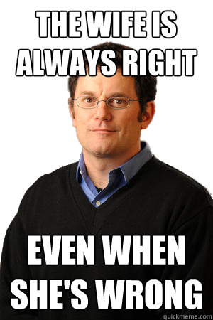 the wife is always right even when she's wrong  Repressed Suburban Father