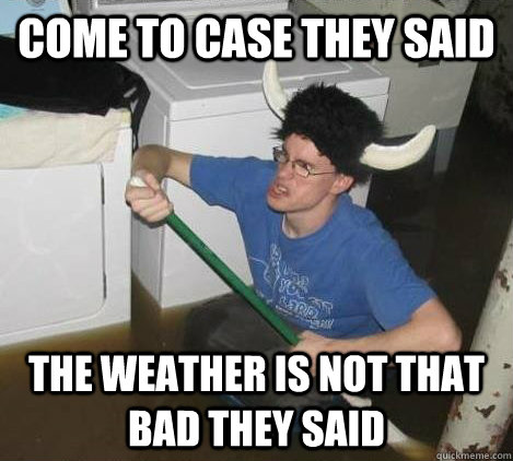 Come to Case they said the weather is not that bad they said  They said