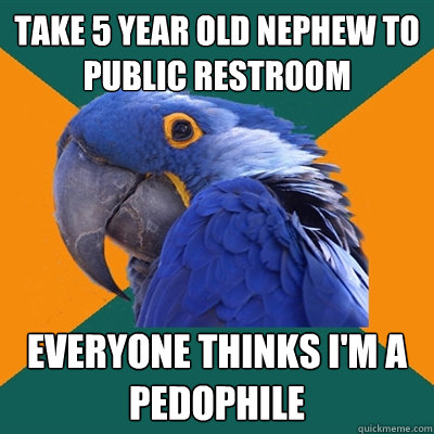 Take 5 year old nephew to 
public restroom everyone thinks i'm a pedophile  Paranoid Parrot