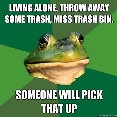 Living alone. Throw away some trash, Miss trash bin. someone will pick that up  Foul Bachelor Frog
