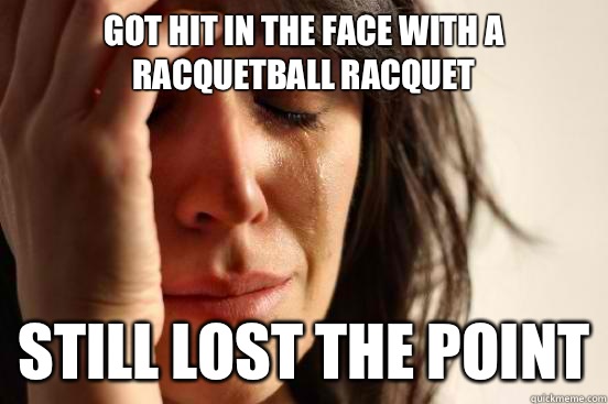 Got hit in the face with a racquetball racquet  Still lost the point  First World Problems