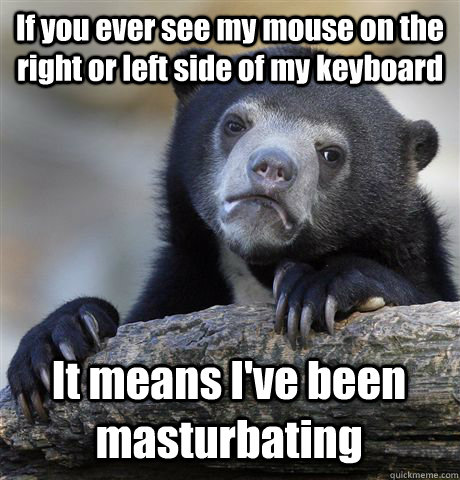 If you ever see my mouse on the right or left side of my keyboard It means I've been masturbating  Confession Bear