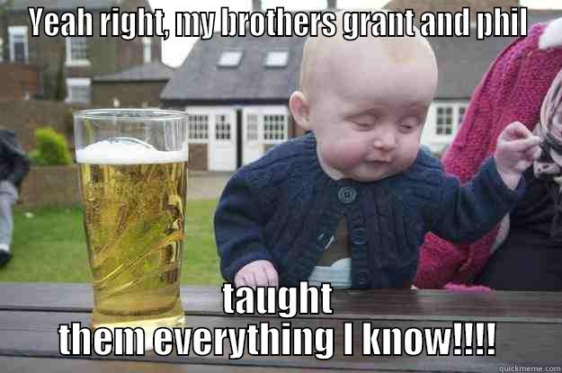 YEAH RIGHT, MY BROTHERS GRANT AND PHIL TAUGHT THEM EVERYTHING I KNOW!!!! drunk baby