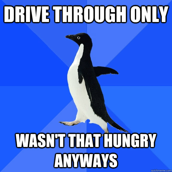 drive through only wasn't that hungry anyways  Socially Awkward Penguin