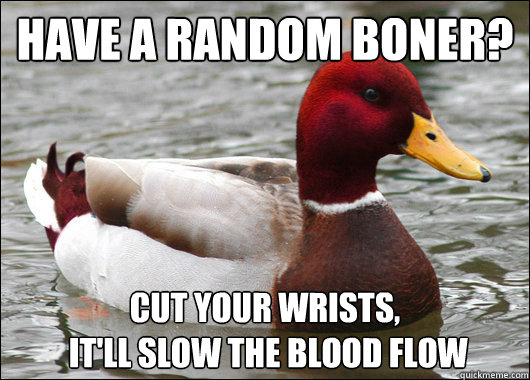 have a random boner?
 cut your wrists,
 it'll slow the blood flow - have a random boner?
 cut your wrists,
 it'll slow the blood flow  Malicious Advice Mallard