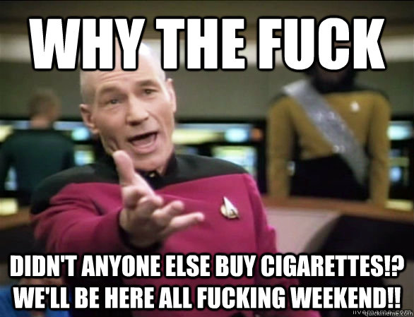why the fuck didn't anyone else buy cigarettes!? we'll be here all fucking weekend!!  Annoyed Picard HD