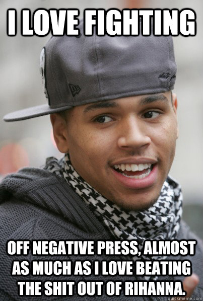 I love fighting off negative press, almost as much as I love beating the shit out of Rihanna. - I love fighting off negative press, almost as much as I love beating the shit out of Rihanna.  Scumbag Chris Brown