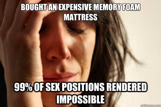 Bought an expensive memory foam mattress 99% of sex positions rendered impossible  First World Problems