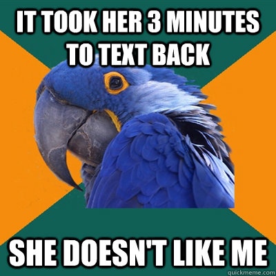 it took her 3 minutes to text back she doesn't like me  Paranoid Parrot