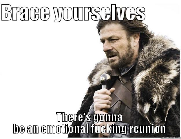 BRACE YOURSELVES           THERE'S GONNA BE AN EMOTIONAL FUCKING REUNION Imminent Ned