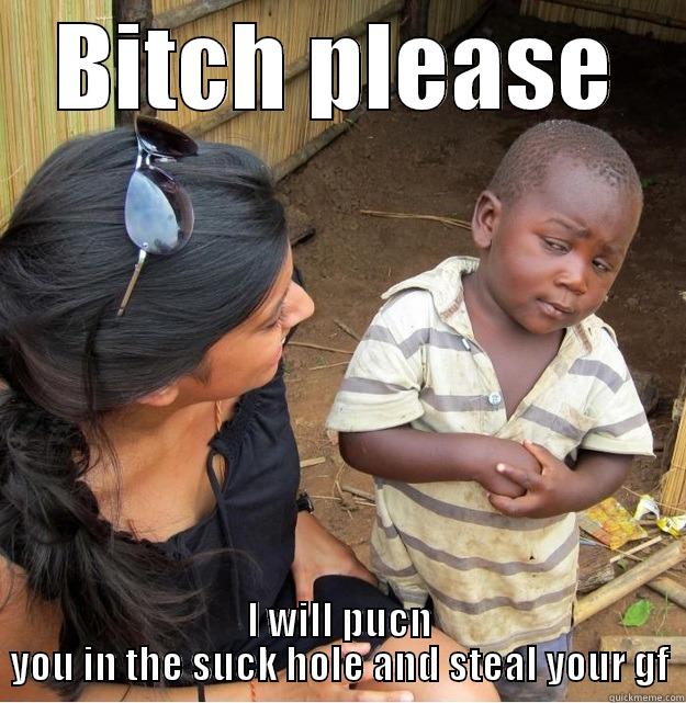 BITCH PLEASE I WILL PUCN YOU IN THE SUCK HOLE AND STEAL YOUR GF Skeptical Third World Kid