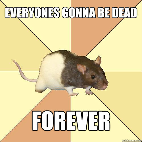 Everyones gonna be dead forever  Redundant Rat