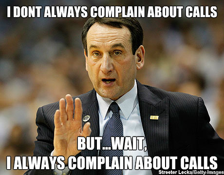 I dont always complain about calls But...wait,
I always complain about calls  Coach K Complain