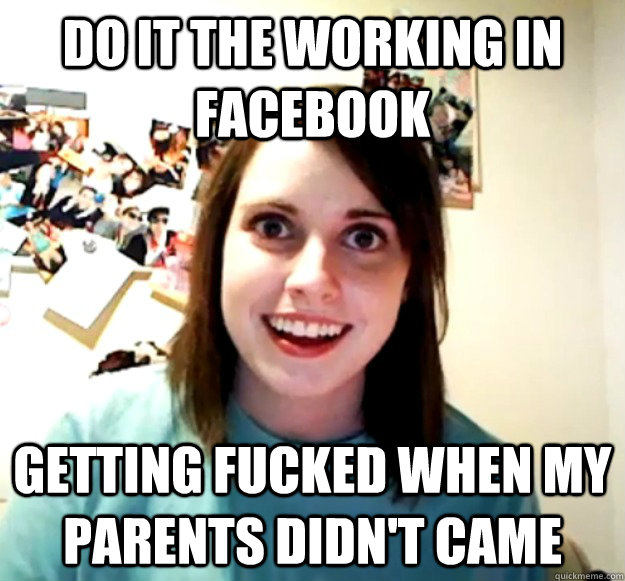 Do it the working in Facebook Getting fucked when my parents didn't came   Overly Attached Girlfriend