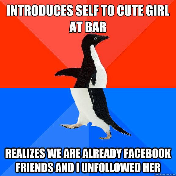 Introduces self to cute girl at bar Realizes we are already facebook friends and I unfollowed her   Socially Awesome Awkward Penguin