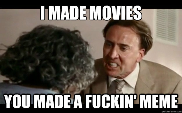 i made movies you made a fuckin' meme - i made movies you made a fuckin' meme  I Made You Made Nicolas Cage