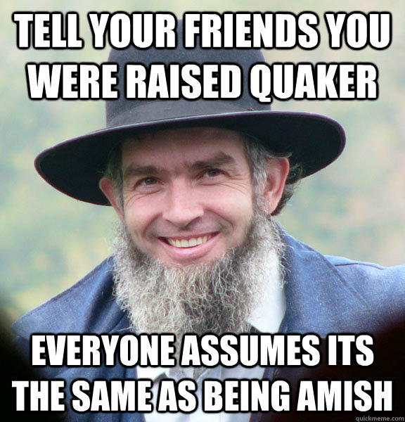 Tell your friends you were raised Quaker Everyone assumes its the same as being Amish - Tell your friends you were raised Quaker Everyone assumes its the same as being Amish  Good Guy Amish