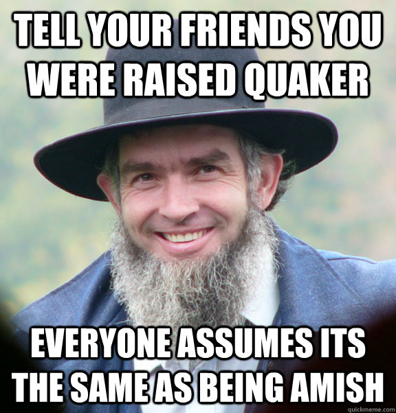 Tell your friends you were raised Quaker Everyone assumes its the same as being Amish  Good Guy Amish