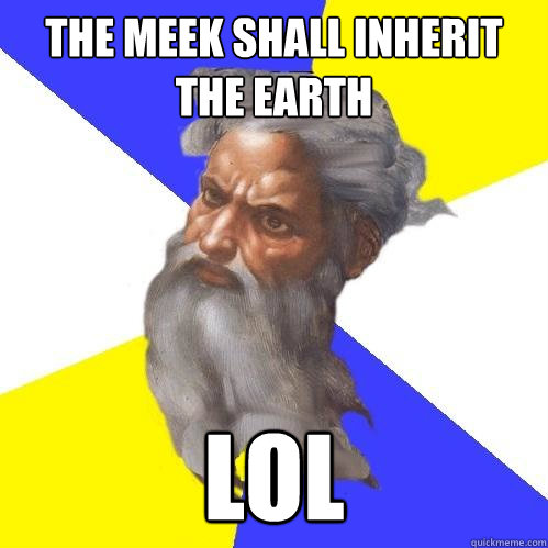 the meek shall inherit the earth lol  Advice God