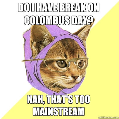 Do I have break on colombus day? nah, that's too mainstream  Hipster Kitty