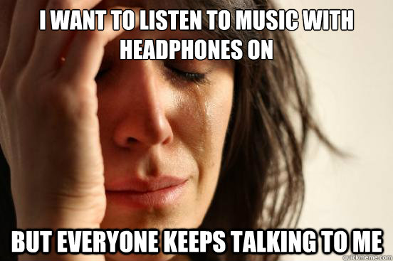 I want to listen to music with headphones on but everyone keeps talking to me  First World Problems