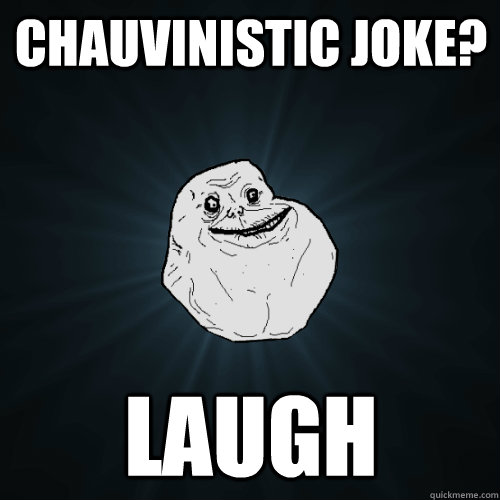 chauvinistic joke? Laugh  Forever Alone