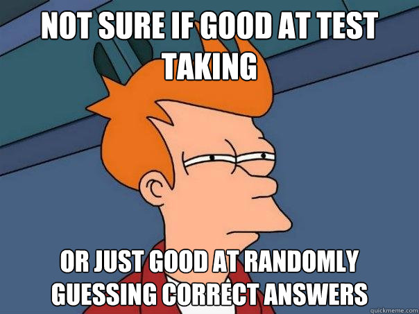 Not sure if good at test taking Or just good at randomly guessing correct answers - Not sure if good at test taking Or just good at randomly guessing correct answers  Futurama Fry