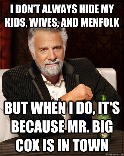 I don't always hide my kids, wives, and menfolk but when i do, it's because mr. big cox is in town  The Most Interesting Man In The World