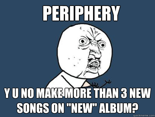 PERIPHERY Y U NO MAKE MORE THAN 3 NEW SONGS ON 