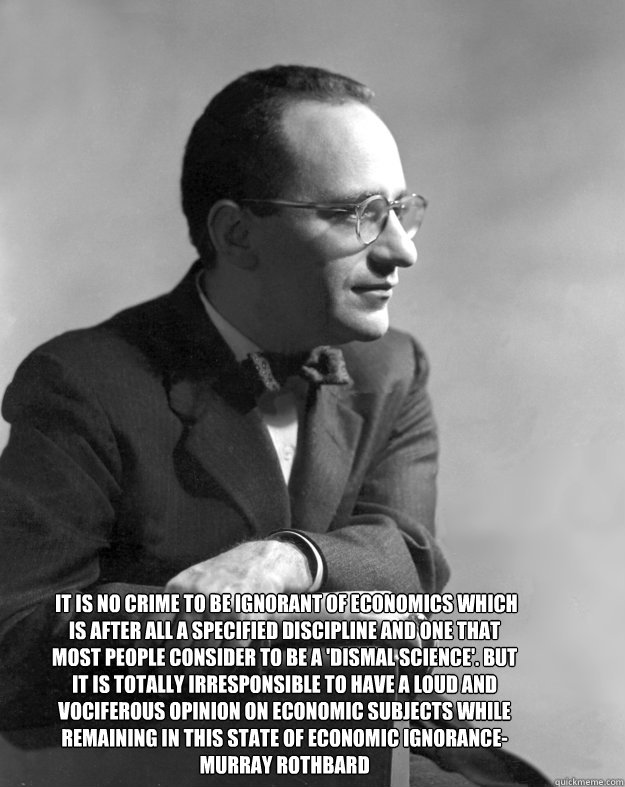  It is no crime to be ignorant of economics which is after all a specified discipline and one that most people consider to be a 'dismal science'. But it is totally irresponsible to have a loud and vociferous opinion on economic subjects while remaining in -  It is no crime to be ignorant of economics which is after all a specified discipline and one that most people consider to be a 'dismal science'. But it is totally irresponsible to have a loud and vociferous opinion on economic subjects while remaining in  Misc