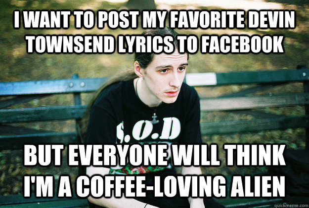 I WANT TO POST MY FAVORITE Devin Townsend lyrics to facebook BUT everyone will think I'm a coffee-loving alien  First World Metal Problems