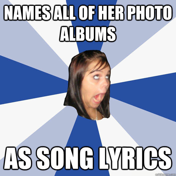 names all of her photo albums as song lyrics - names all of her photo albums as song lyrics  Annoying Facebook Girl