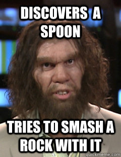 discovers  a spoon Tries to smash a rock with it  Technologically illiterate caveman