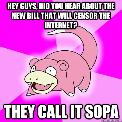 Hey guys, did you hear about the new bill that will censor the internet? They call it SOPA  Slowpoke