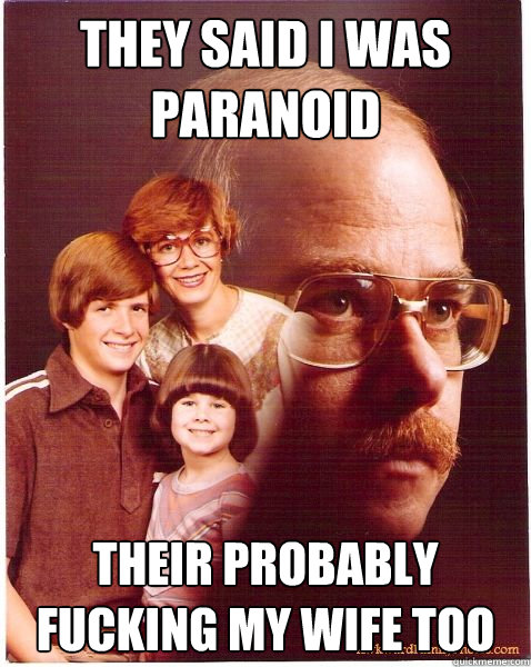they said i was paranoid their probably fucking my wife too  Vengeance Dad