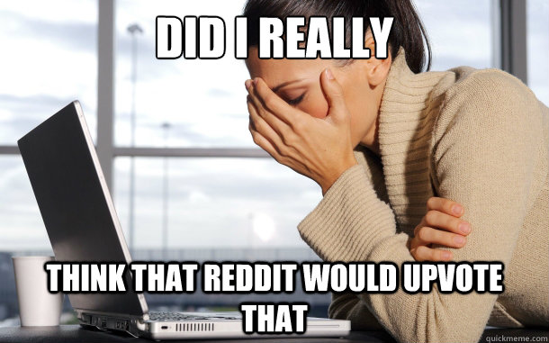 Did I really think that reddit would upvote that   