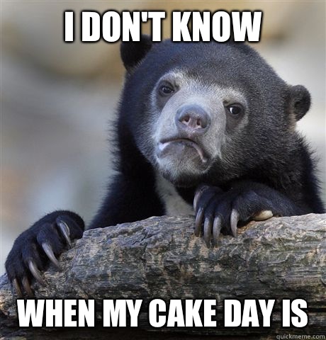 I don't know When my cake day is  Confession Bear