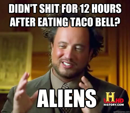 Didn't shit for 12 hours after eating taco bell?  Aliens - Didn't shit for 12 hours after eating taco bell?  Aliens  Ancient Aliens