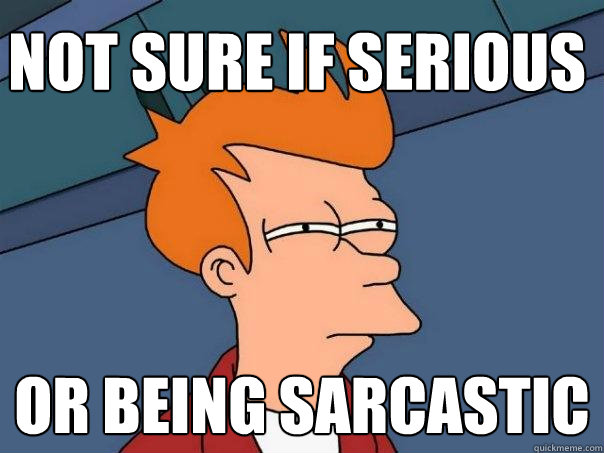 not sure if serious or being sarcastic  Futurama Fry