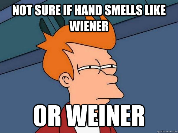 not sure if hand smells like wiener Or weiner  Not sure Fry