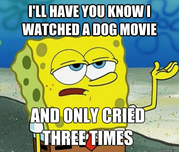I'll have you know I watched a dog movie And only cried           three times  Tough Spongebob