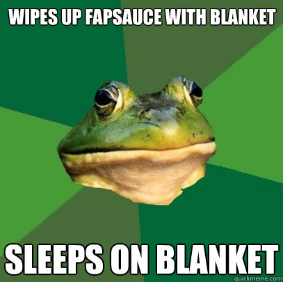Wipes up fapsauce with blanket sleeps on blanket
 - Wipes up fapsauce with blanket sleeps on blanket
  Foul Bachelor Frog