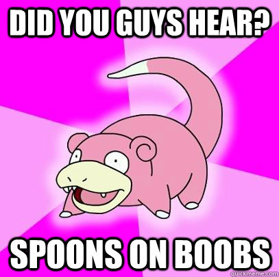 Did you guys hear? spoons on boobs  Slowpoke