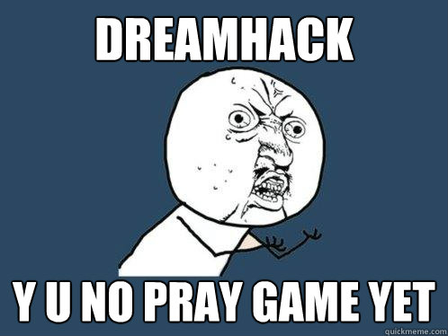 DREAMHACK Y U NO PRAY GAME YET  Y U No