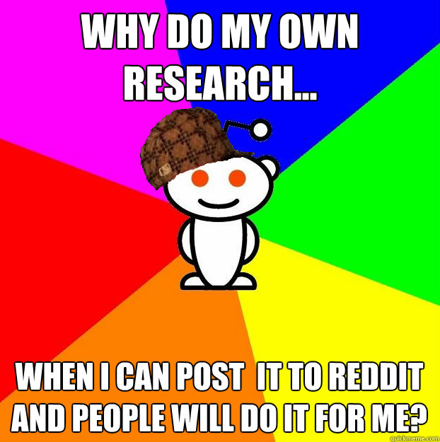 Why do my own research... When I can post  it to reddit and people will do it for me?  Scumbag Redditor