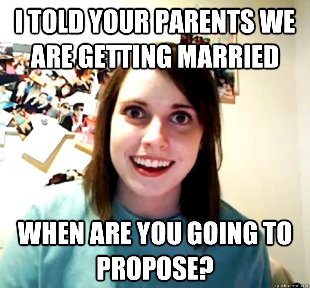 I told your parents we are getting married When are you going to propose? - I told your parents we are getting married When are you going to propose?  Overly Attached Girlfriend