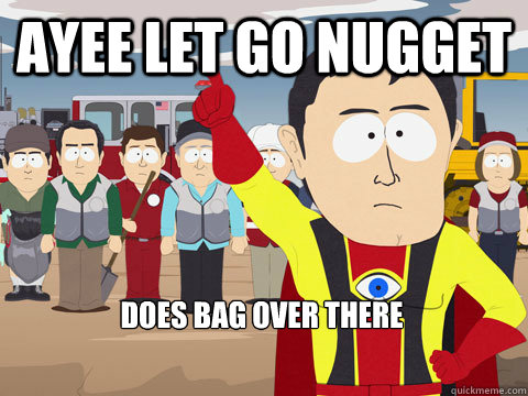 ayee let go nugget  does bag over there  Captain Hindsight