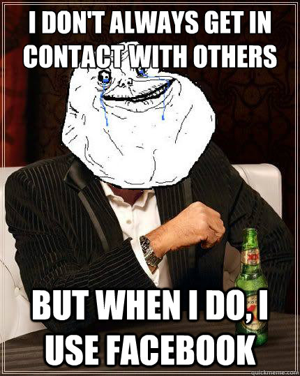 I don't always get in contact with others but when i do, i use facebook  Most Forever Alone In The World