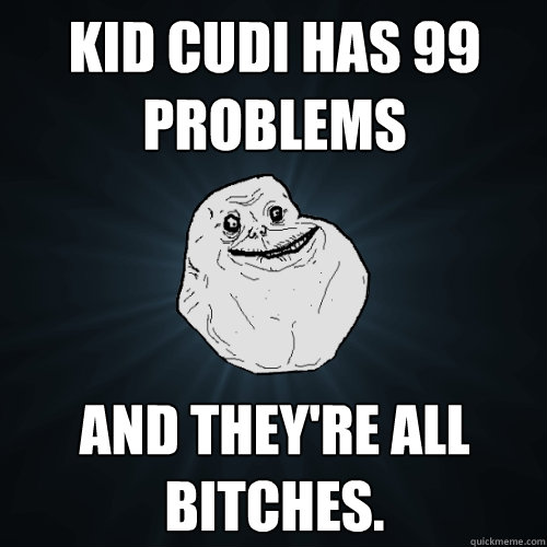 Kid Cudi has 99 problems And they're all Bitches.  Forever Alone