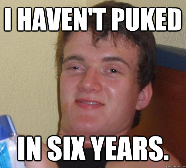 I haven't puked in six years.  10 Guy